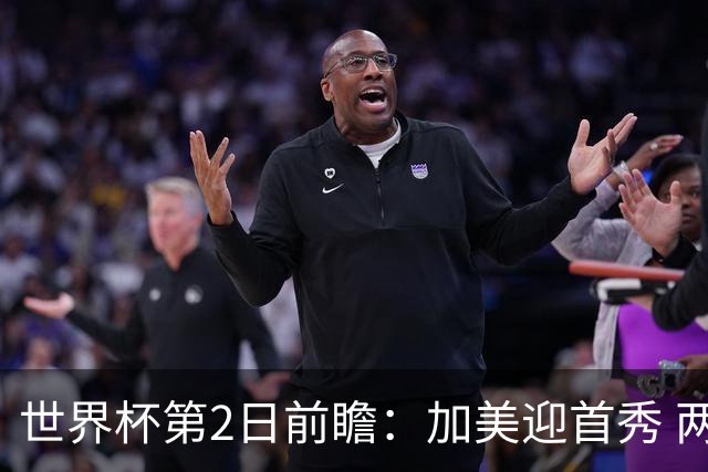 世界杯第2日前瞻：加美迎首秀 两场开幕式+两场焦点战