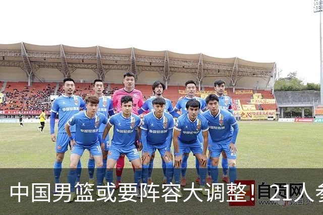 中国男篮或要阵容大调整！21人参加集训，以下这5名球员意外落选