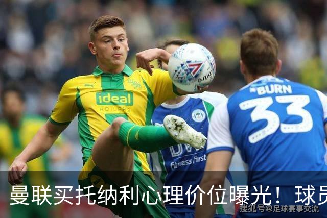 曼联买托纳利心理价位曝光！球员首选梦剧场，恐需其主动促成转会