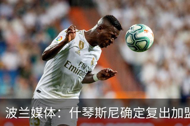 波兰媒体：什琴斯尼确定复出加盟巴萨，明天体检