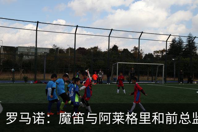 罗马诺：魔笛与阿莱格里和前总监关系密切 将在世界杯后决定未来